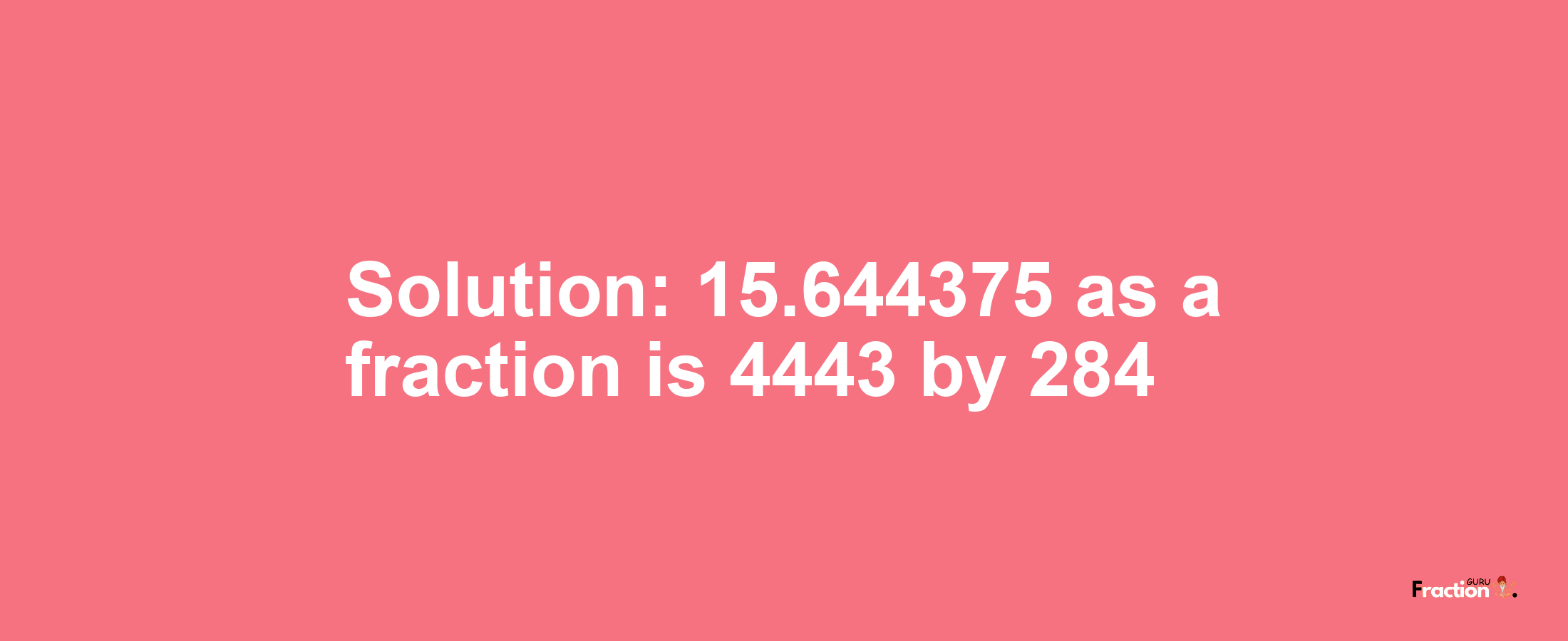 Solution:15.644375 as a fraction is 4443/284